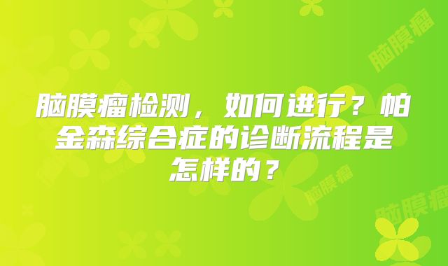 脑膜瘤检测，如何进行？帕金森综合症的诊断流程是怎样的？