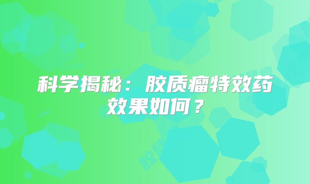 科学揭秘：胶质瘤特效药效果如何？