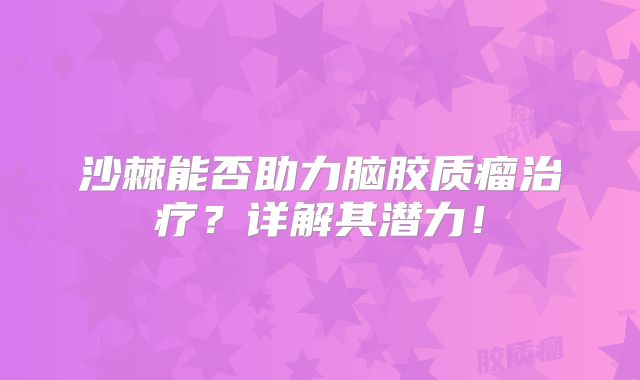 沙棘能否助力脑胶质瘤治疗？详解其潜力！