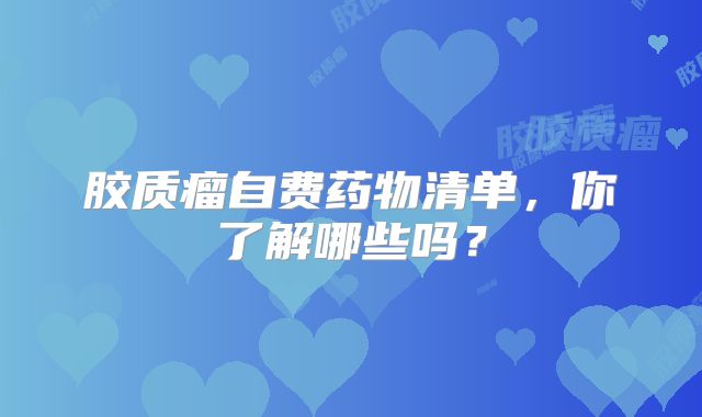 胶质瘤自费药物清单，你了解哪些吗？