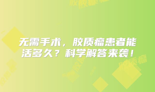 无需手术，胶质瘤患者能活多久？科学解答来袭！