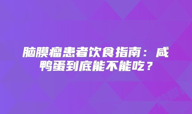 脑膜瘤患者饮食指南：咸鸭蛋到底能不能吃？