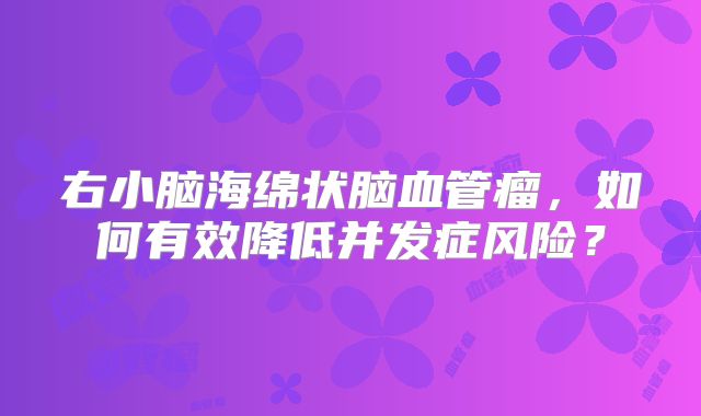 右小脑海绵状脑血管瘤，如何有效降低并发症风险？