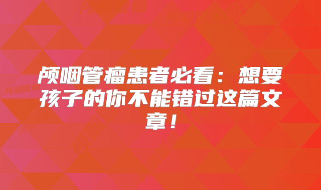颅咽管瘤患者必看：想要孩子的你不能错过这篇文章！