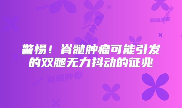 警惕！脊髓肿瘤可能引发的双腿无力抖动的征兆
