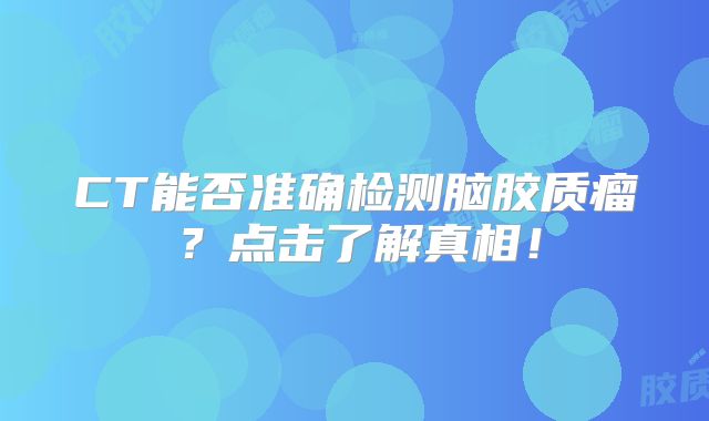 CT能否准确检测脑胶质瘤？点击了解真相！