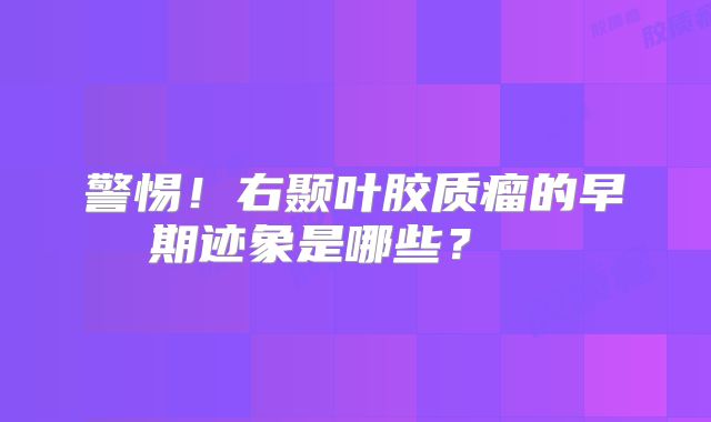 警惕！右颞叶胶质瘤的早期迹象是哪些？  