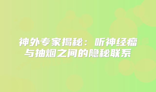 神外专家揭秘：听神经瘤与抽烟之间的隐秘联系