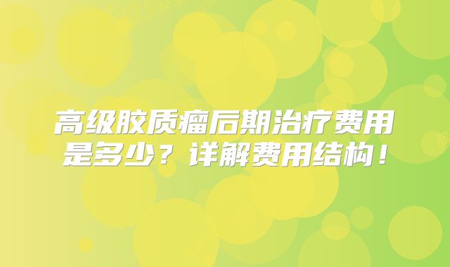 高级胶质瘤后期治疗费用是多少？详解费用结构！