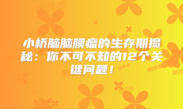 小桥脑脑膜瘤的生存期揭秘：你不可不知的12个关键问题！