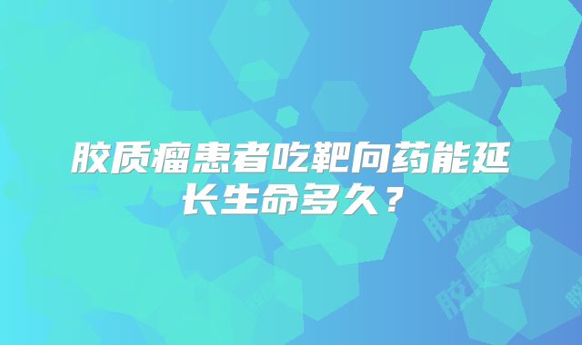 胶质瘤患者吃靶向药能延长生命多久？