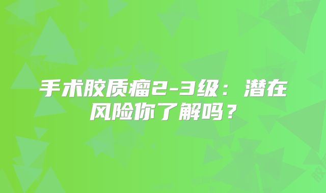 手术胶质瘤2-3级：潜在风险你了解吗？