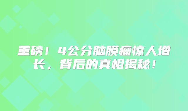 重磅！4公分脑膜瘤惊人增长，背后的真相揭秘！