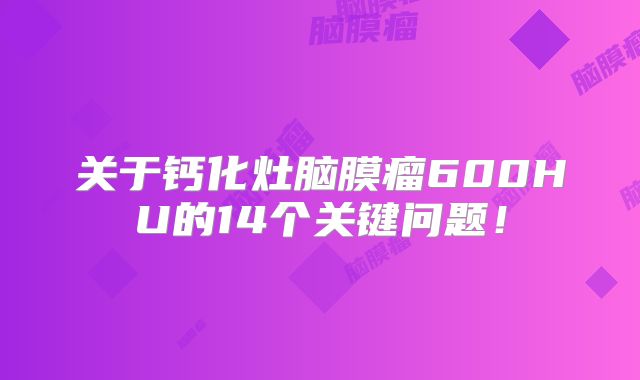 关于钙化灶脑膜瘤600HU的14个关键问题！