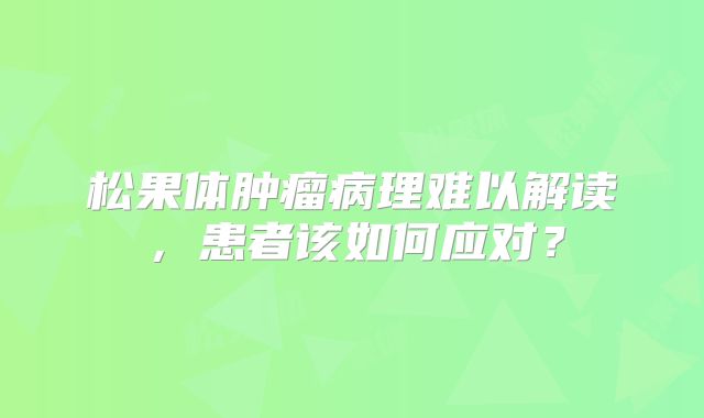 松果体肿瘤病理难以解读，患者该如何应对？