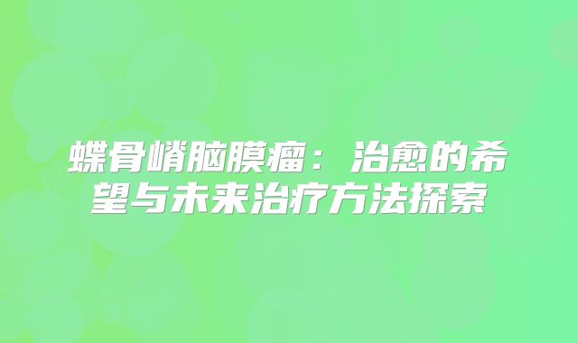 蝶骨嵴脑膜瘤：治愈的希望与未来治疗方法探索