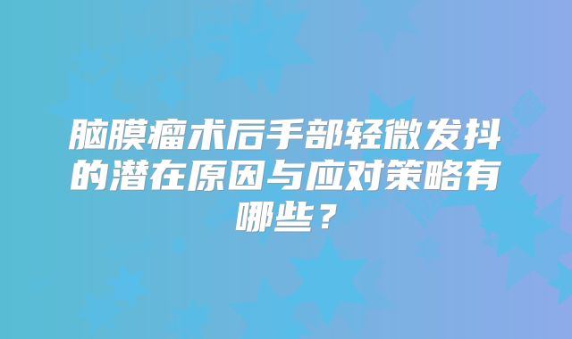 脑膜瘤术后手部轻微发抖的潜在原因与应对策略有哪些？