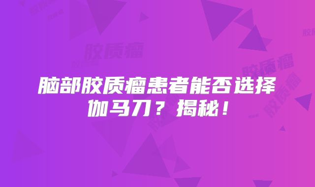 脑部胶质瘤患者能否选择伽马刀？揭秘！