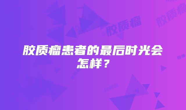 胶质瘤患者的最后时光会怎样？