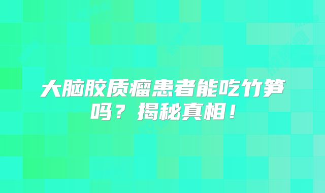 大脑胶质瘤患者能吃竹笋吗？揭秘真相！