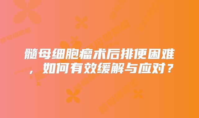 髓母细胞瘤术后排便困难，如何有效缓解与应对？