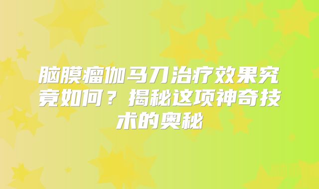 脑膜瘤伽马刀治疗效果究竟如何？揭秘这项神奇技术的奥秘