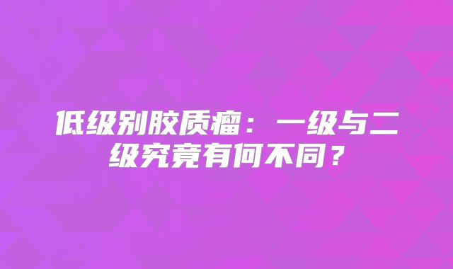 低级别胶质瘤：一级与二级究竟有何不同？
