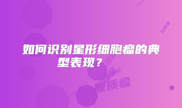 如何识别星形细胞瘤的典型表现？  