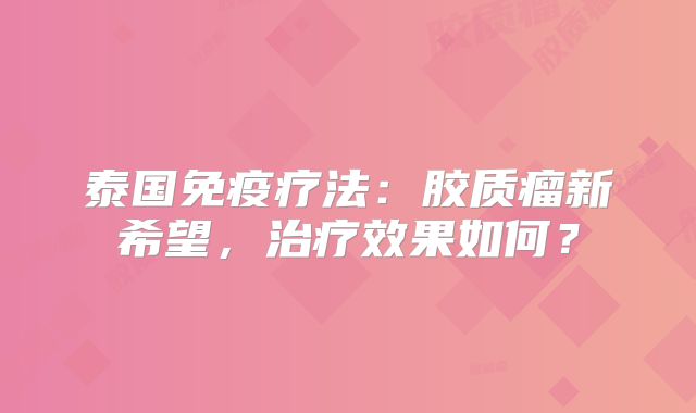 泰国免疫疗法：胶质瘤新希望，治疗效果如何？