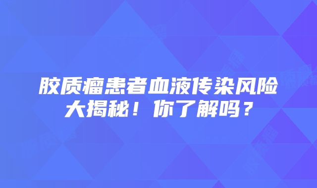 胶质瘤患者血液传染风险大揭秘！你了解吗？