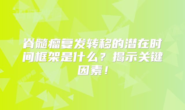 脊髓瘤复发转移的潜在时间框架是什么？揭示关键因素！