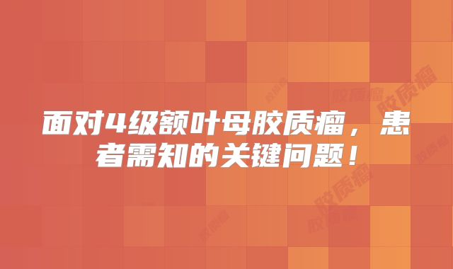 面对4级额叶母胶质瘤，患者需知的关键问题！