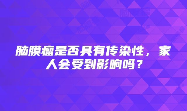 脑膜瘤是否具有传染性，家人会受到影响吗？