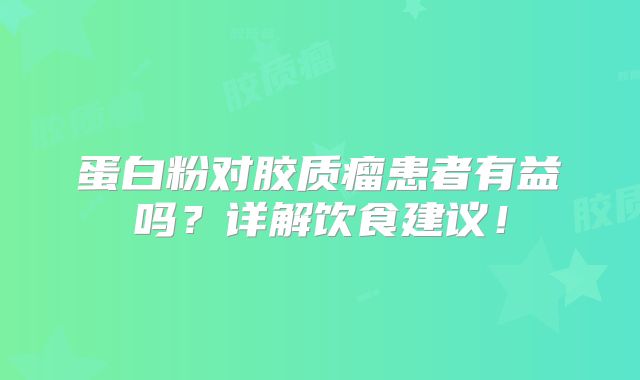 蛋白粉对胶质瘤患者有益吗？详解饮食建议！