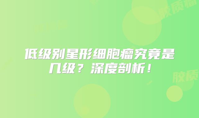 低级别星形细胞瘤究竟是几级？深度剖析！