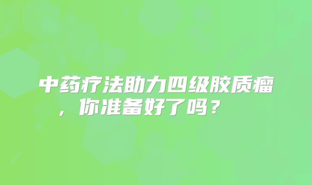 中药疗法助力四级胶质瘤，你准备好了吗？  