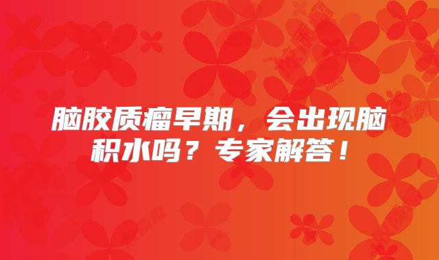 脑胶质瘤早期，会出现脑积水吗？专家解答！