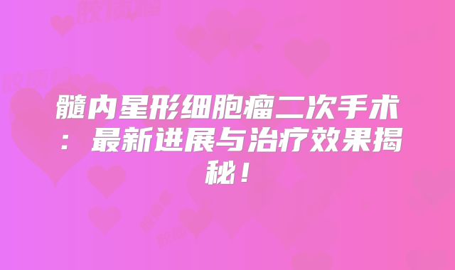 髓内星形细胞瘤二次手术：最新进展与治疗效果揭秘！