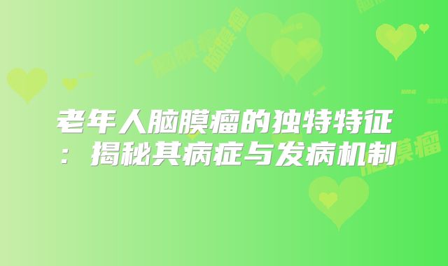 老年人脑膜瘤的独特特征：揭秘其病症与发病机制