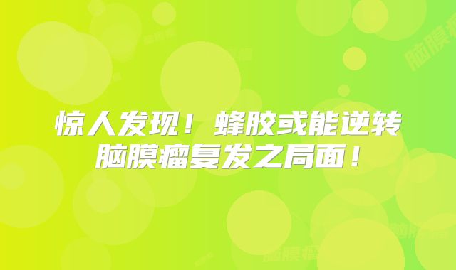 惊人发现！蜂胶或能逆转脑膜瘤复发之局面！
