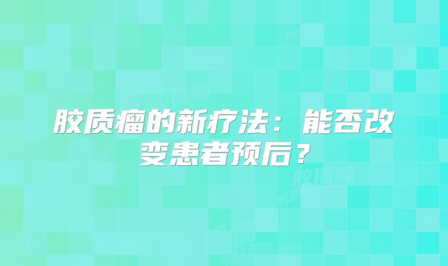 胶质瘤的新疗法：能否改变患者预后？