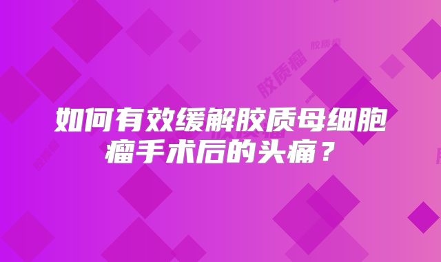 如何有效缓解胶质母细胞瘤手术后的头痛？