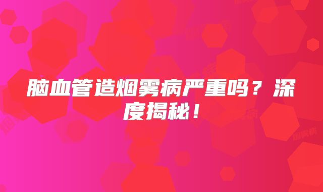 脑血管造烟雾病严重吗？深度揭秘！
