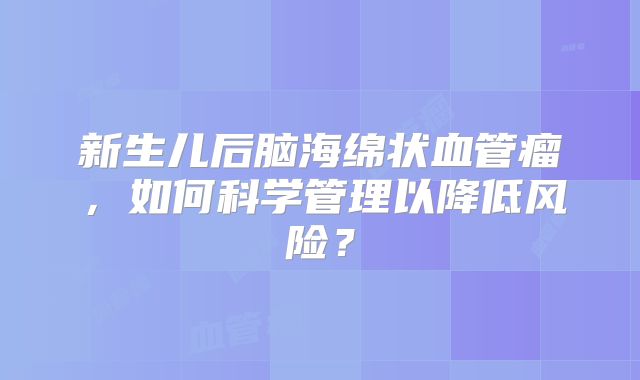 新生儿后脑海绵状血管瘤，如何科学管理以降低风险？
