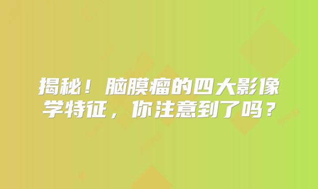 揭秘！脑膜瘤的四大影像学特征，你注意到了吗？