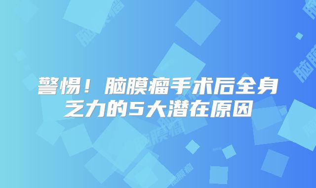警惕！脑膜瘤手术后全身乏力的5大潜在原因