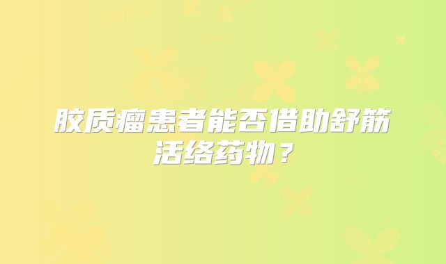 胶质瘤患者能否借助舒筋活络药物？