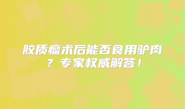 胶质瘤术后能否食用驴肉？专家权威解答！