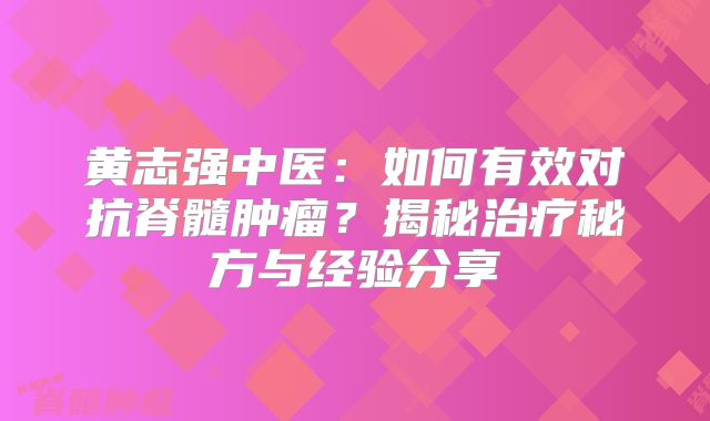 黄志强中医：如何有效对抗脊髓肿瘤？揭秘治疗秘方与经验分享