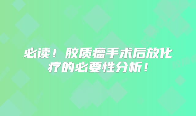 必读！胶质瘤手术后放化疗的必要性分析！